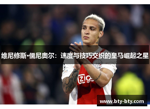 维尼修斯·儒尼奥尔：速度与技巧交织的皇马崛起之星