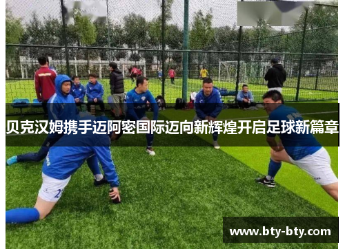 贝克汉姆携手迈阿密国际迈向新辉煌开启足球新篇章