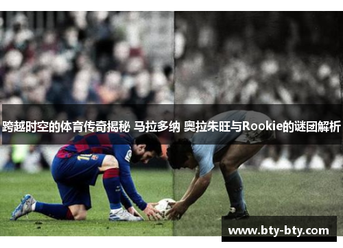 跨越时空的体育传奇揭秘 马拉多纳 奥拉朱旺与Rookie的谜团解析