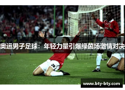 奥运男子足球：年轻力量引爆绿茵场激情对决