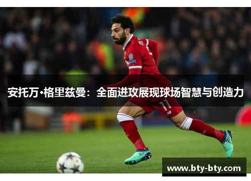 安托万·格里兹曼：全面进攻展现球场智慧与创造力