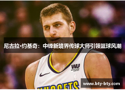 尼古拉·约基奇：中锋新境界传球大师引领篮球风潮