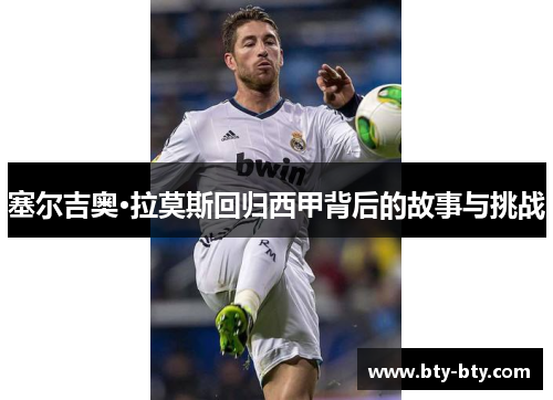 塞尔吉奥·拉莫斯回归西甲背后的故事与挑战