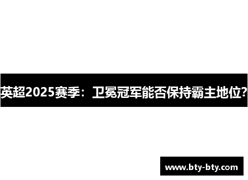 英超2025赛季：卫冕冠军能否保持霸主地位？