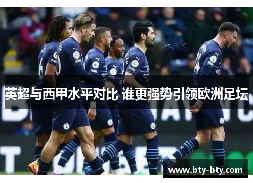 英超与西甲水平对比 谁更强势引领欧洲足坛
